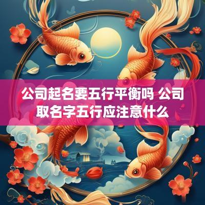 公司起名要五行平衡吗 公司取名字五行应注意什么