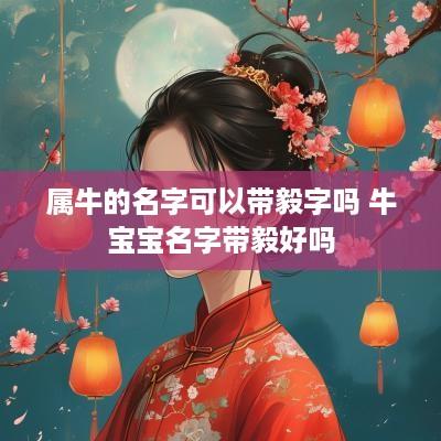属牛的名字可以带毅字吗 牛宝宝名字带毅好吗