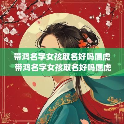 带鸿名字女孩取名好吗属虎 带鸿名字女孩取名好吗属虎的