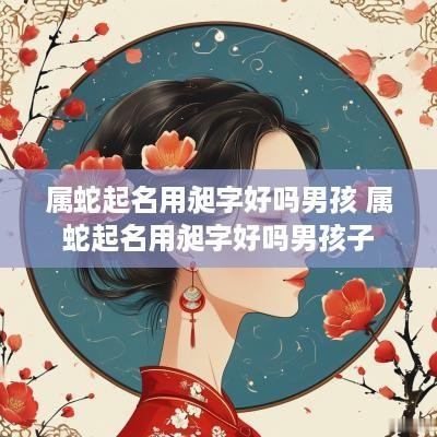属蛇起名用昶字好吗男孩 属蛇起名用昶字好吗男孩子