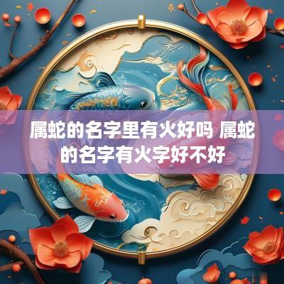 属蛇的名字里有火好吗 属蛇的名字有火字好不好