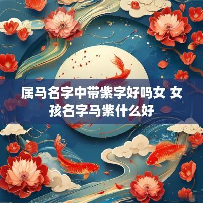 属马名字中带紫字好吗女 女孩名字马紫什么好
