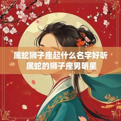 属蛇狮子座起什么名字好听 属蛇的狮子座男明星