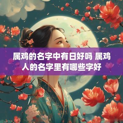 属鸡的名字中有日好吗 属鸡人的名字里有哪些字好