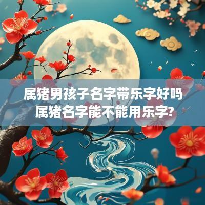 属猪男孩子名字带乐字好吗 属猪名字能不能用乐字?
