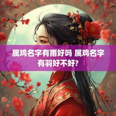 属鸡名字有雨好吗 属鸡名字有羽好不好?