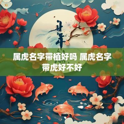属虎名字带植好吗 属虎名字带虎好不好