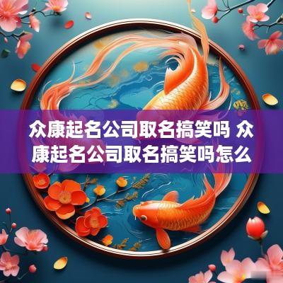 众康起名公司取名搞笑吗 众康起名公司取名搞笑吗怎么取