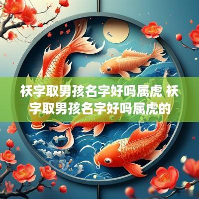 袄字取男孩名字好吗属虎 袄字取男孩名字好吗属虎的