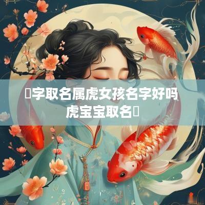 玥字取名属虎女孩名字好吗 虎宝宝取名玥