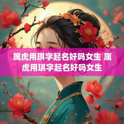 属虎用琪字起名好吗女生 属虎用琪字起名好吗女生