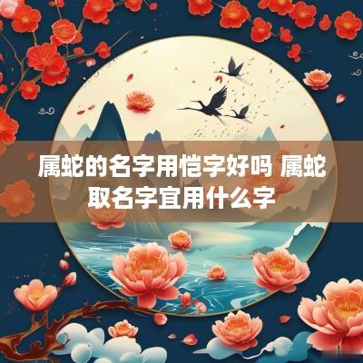 属蛇的名字用恺字好吗 属蛇取名字宜用什么字