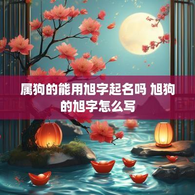 属狗的能用旭字起名吗 旭狗的旭字怎么写