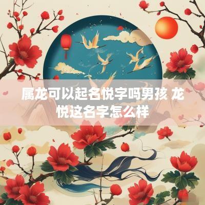 属龙可以起名悦字吗男孩 龙悦这名字怎么样