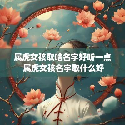 属虎女孩取啥名字好听一点 属虎女孩名字取什么好