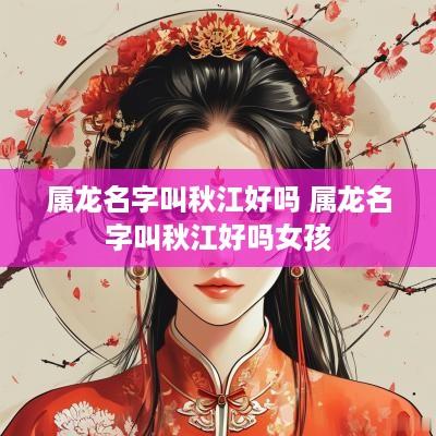 属龙名字叫秋江好吗 属龙名字叫秋江好吗女孩