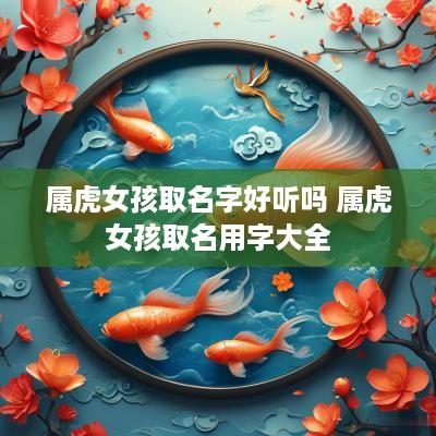 属虎女孩取名字好听吗 属虎女孩取名用字大全