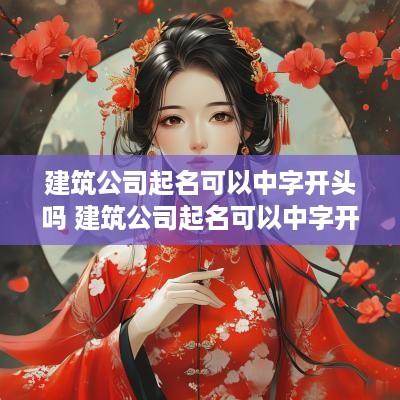 建筑公司起名可以中字开头吗 建筑公司起名可以中字开头吗怎么起