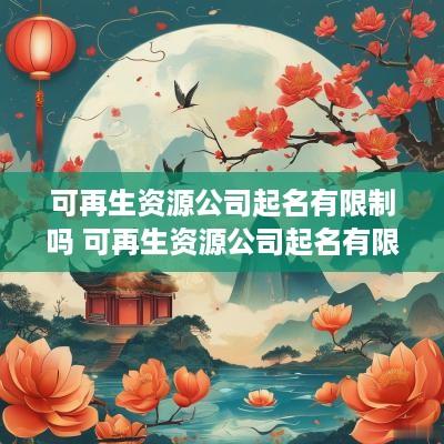 可再生资源公司起名有限制吗 可再生资源公司起名有限制吗怎么办