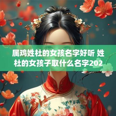 属鸡姓杜的女孩名字好听 姓杜的女孩子取什么名字2025