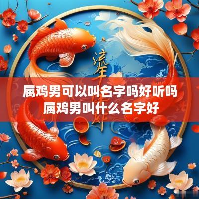 属鸡男可以叫名字吗好听吗 属鸡男叫什么名字好