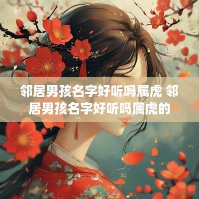 邻居男孩名字好听吗属虎 邻居男孩名字好听吗属虎的