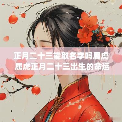 正月二十三能取名字吗属虎 属虎正月二十三出生的命运 正月二十三能取名字吗属虎 属虎正月二十三出生的命运