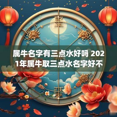 属牛名字有三点水好吗 2025年属牛取三点水名字好不好