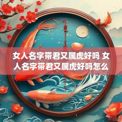 女人名字带君又属虎好吗 女人名字带君又属虎好吗怎么取名