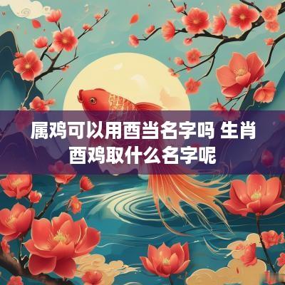 属鸡可以用酉当名字吗 生肖酉鸡取什么名字呢