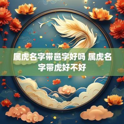 属虎名字带邑字好吗 属虎名字带虎好不好
