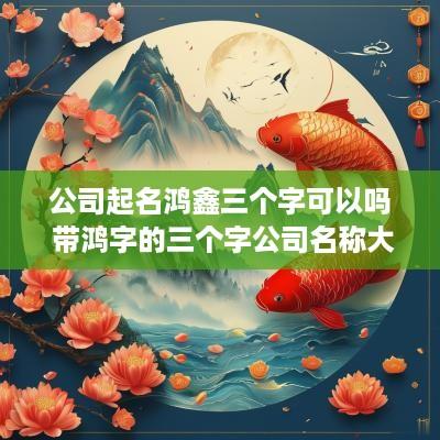 公司起名鸿鑫三个字可以吗 带鸿字的三个字公司名称大全