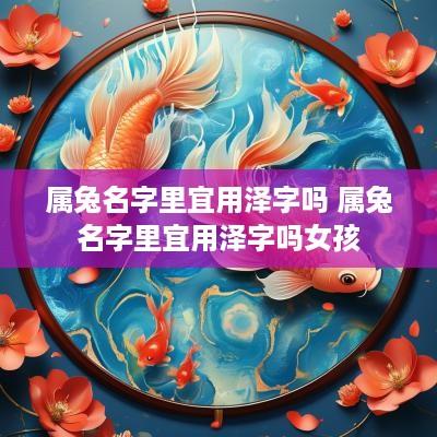 属兔名字里宜用泽字吗 属兔名字里宜用泽字吗女孩