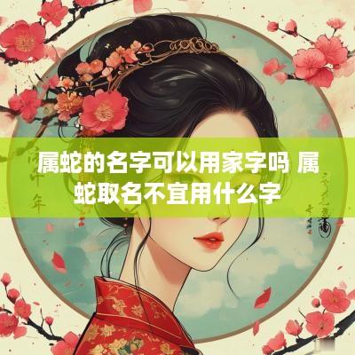 属蛇的名字可以用家字吗 属蛇取名不宜用什么字