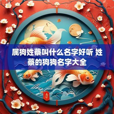 属狗姓蔡叫什么名字好听 姓蔡的狗狗名字大全