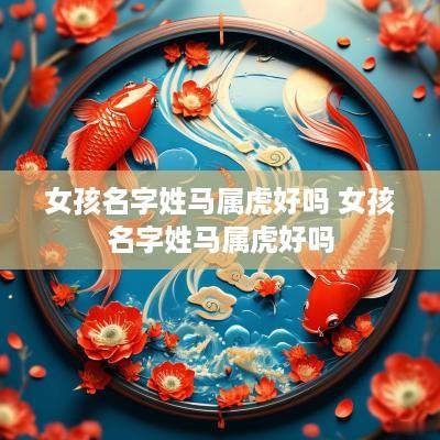 女孩名字姓马属虎好吗 女孩名字姓马属虎好吗