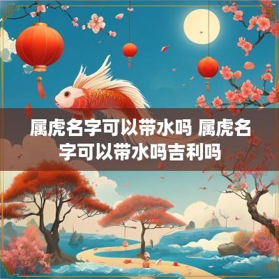 属虎名字可以带水吗 属虎名字可以带水吗吉利吗