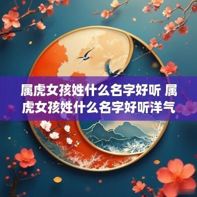 属虎女孩姓什么名字好听 属虎女孩姓什么名字好听洋气