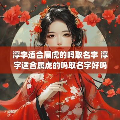 淳字适合属虎的吗取名字 淳字适合属虎的吗取名字好吗