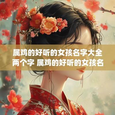 属鸡的好听的女孩名字大全两个字 属鸡的好听的女孩名字大全两个字