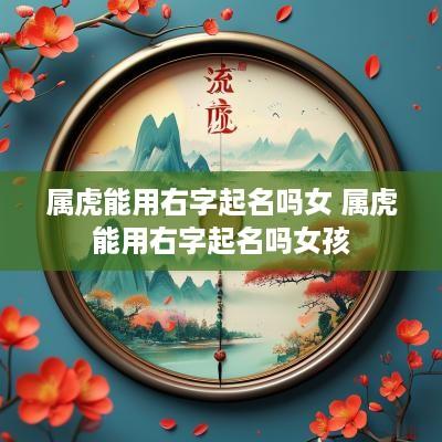 属虎能用右字起名吗女 属虎能用右字起名吗女孩