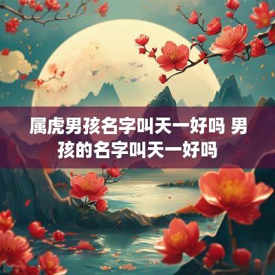 属虎男孩名字叫天一好吗 男孩的名字叫天一好吗