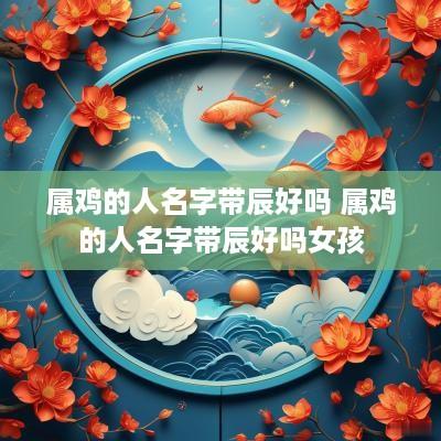 属鸡的人名字带辰好吗 属鸡的人名字带辰好吗女孩