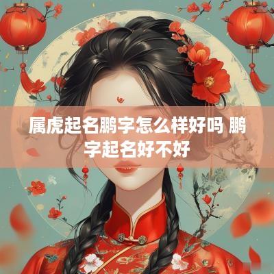 属虎起名鹏字怎么样好吗 鹏字起名好不好