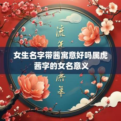 女生名字带茜寓意好吗属虎 茜字的女名意义
