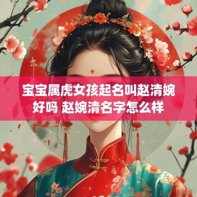 宝宝属虎女孩起名叫赵清婉好吗 赵婉清名字怎么样