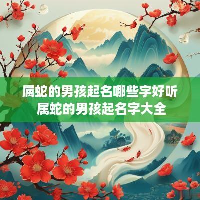 属蛇的男孩起名哪些字好听 属蛇的男孩起名字大全