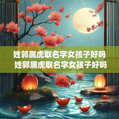 姓郭属虎取名字女孩子好吗 姓郭属虎取名字女孩子好吗