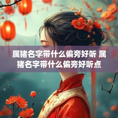 属猪名字带什么偏旁好听 属猪名字带什么偏旁好听点