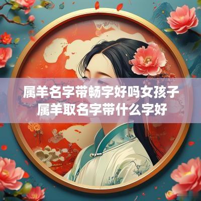 属羊名字带畅字好吗女孩子 属羊取名字带什么字好